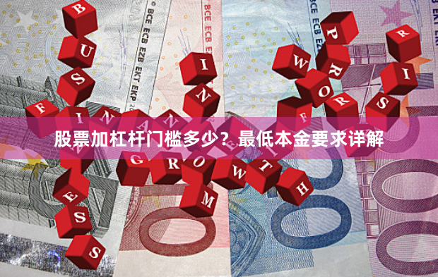 股票加杠杆门槛多少？最低本金要求详解
