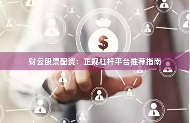 财云股票配资：正规杠杆平台推荐指南
