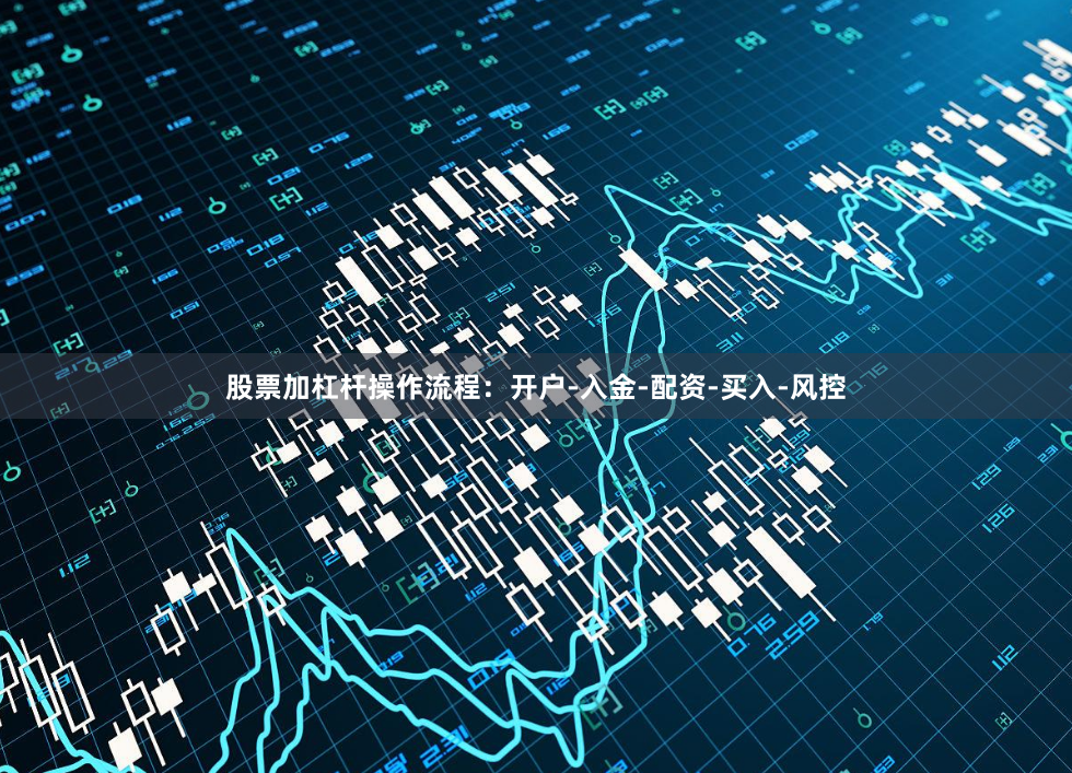 股票加杠杆操作流程：开户-入金-配资-买入-风控
