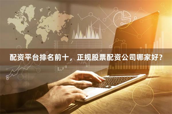 配资平台排名前十，正规股票配资公司哪家好？