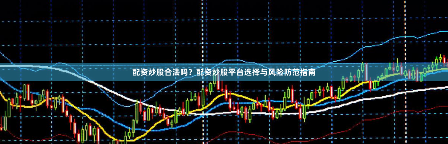 配资炒股合法吗？配资炒股平台选择与风险防范指南