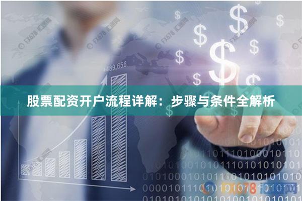 股票配资开户流程详解：步骤与条件全解析