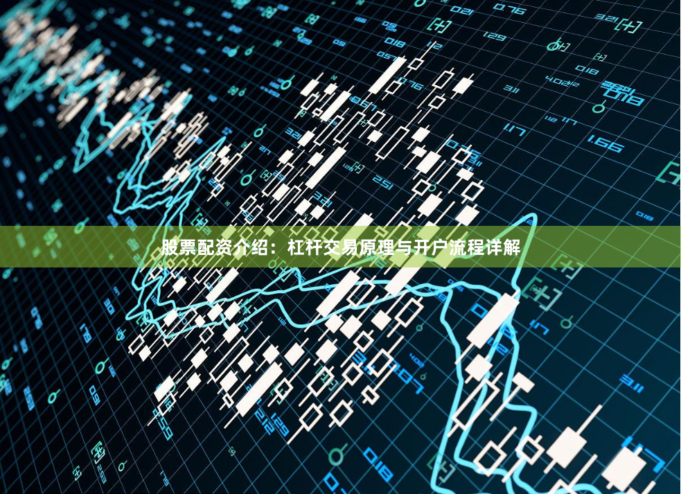 股票配资介绍：杠杆交易原理与开户流程详解