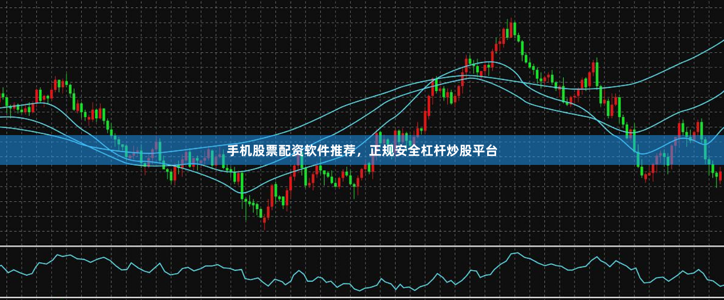 手机股票配资软件推荐，正规安全杠杆炒股平台