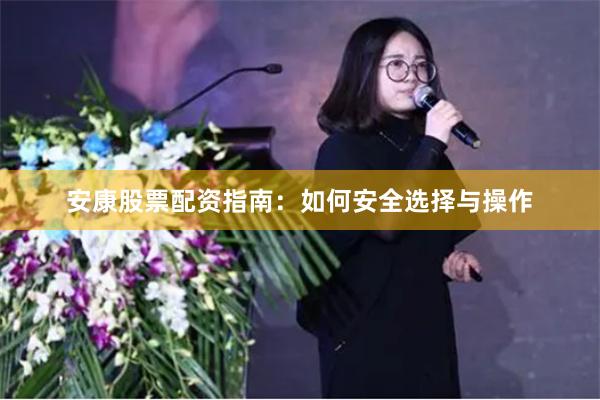 安康股票配资指南：如何安全选择与操作