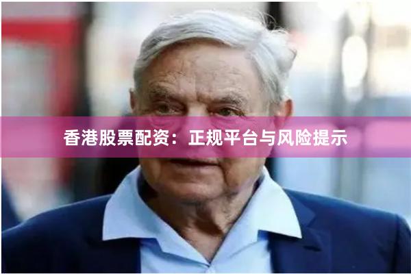 香港股票配资：正规平台与风险提示
