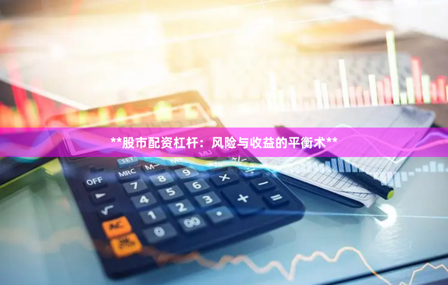 **股市配资杠杆：风险与收益的平衡术**