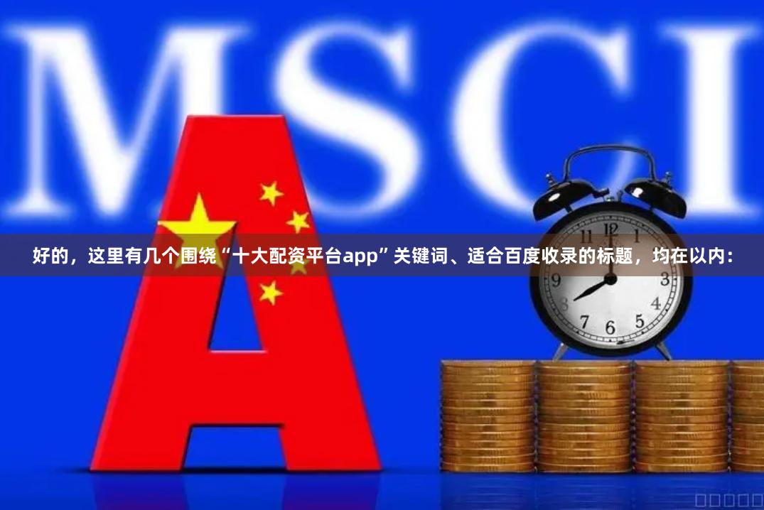 好的，这里有几个围绕“十大配资平台app”关键词、适合百度收录的标题，均在以内：