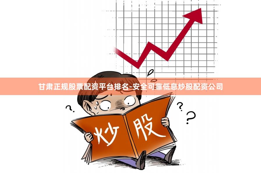 甘肃正规股票配资平台排名-安全可靠低息炒股配资公司