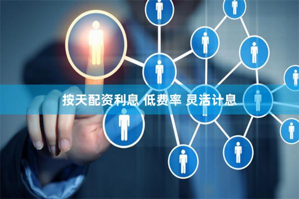 按天配资利息 低费率 灵活计息
