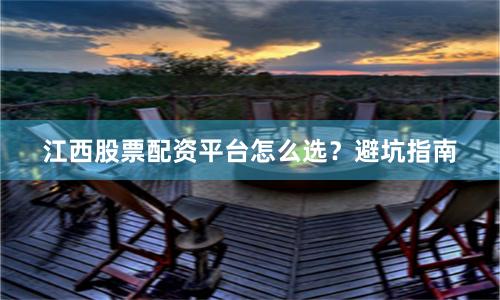 江西股票配资平台怎么选？避坑指南