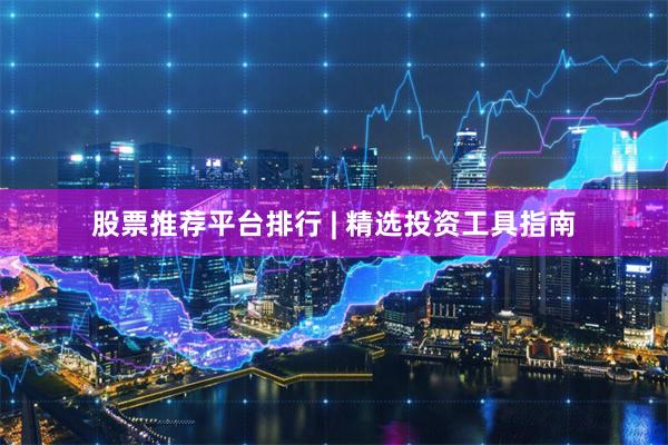 股票推荐平台排行 | 精选投资工具指南